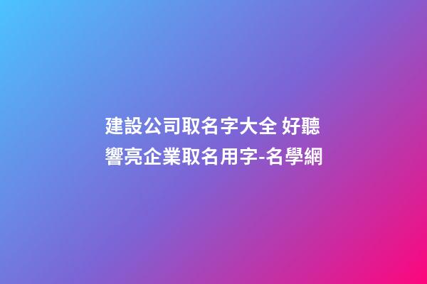 建設公司取名字大全 好聽響亮企業取名用字-名學網-第1張-公司起名-玄機派